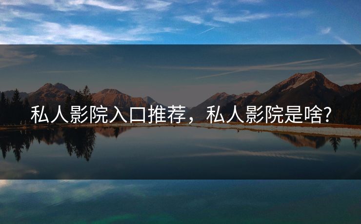 私人影院入口推荐，私人影院是啥?