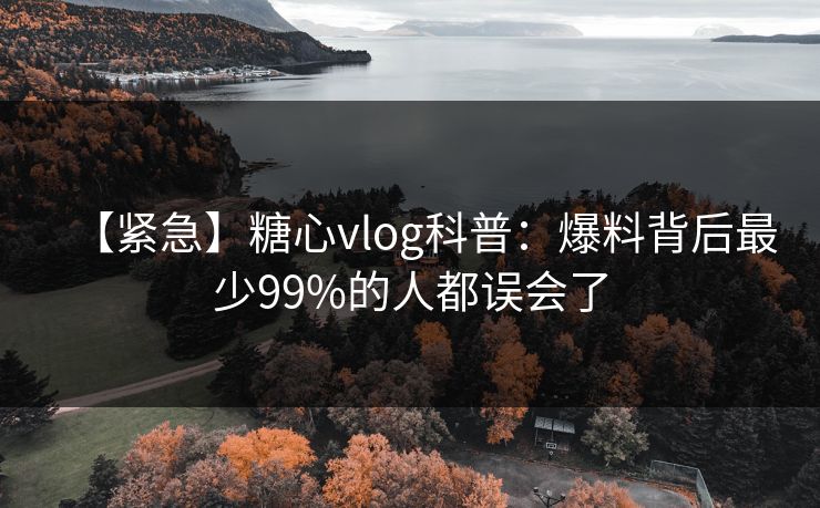【紧急】糖心vlog科普：爆料背后最少99%的人都误会了