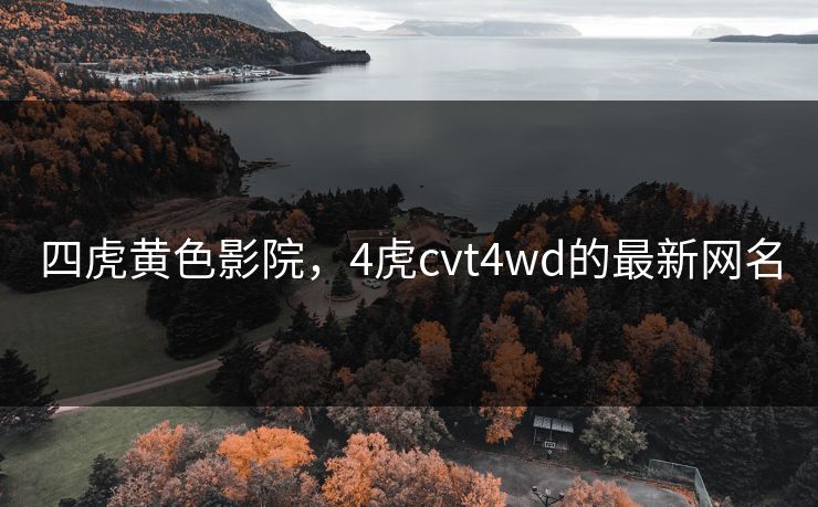 四虎黄色影院，4虎cvt4wd的最新网名