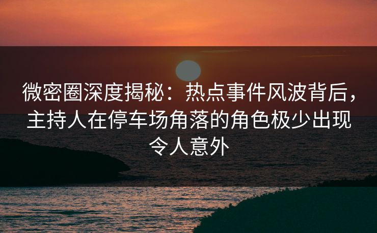 微密圈深度揭秘:热点事件风波背后,主持人在停车场角落的角色极少出现令人意外 微密圈深度揭秘:热点事件风波背后,主持人在停车场角落的角色极少出现令人意外