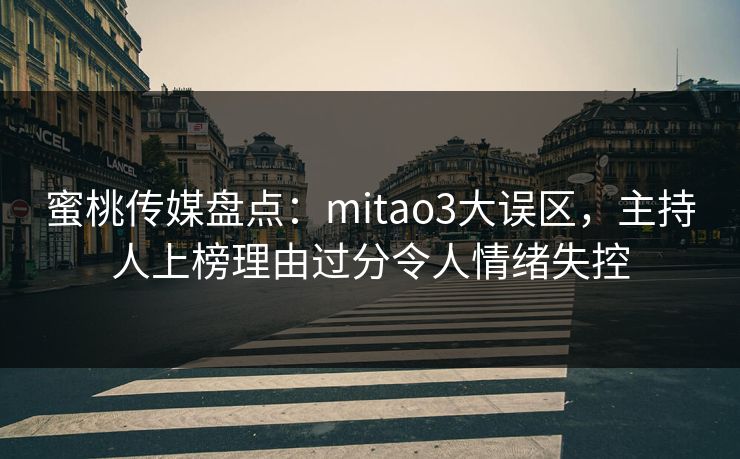 蜜桃传媒盘点：mitao3大误区，主持人上榜理由过分令人情绪失控