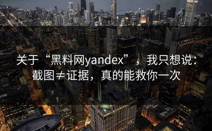 关于“黑料网yandex”，我只想说：截图≠证据，真的能救你一次