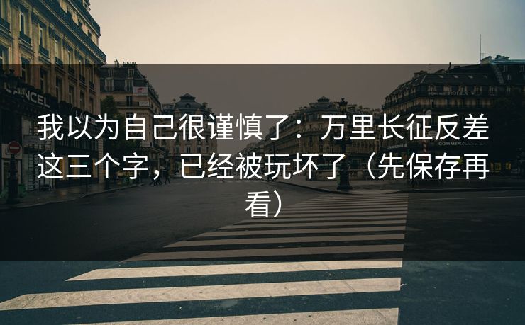 我以为自己很谨慎了：万里长征反差这三个字，已经被玩坏了（先保存再看）