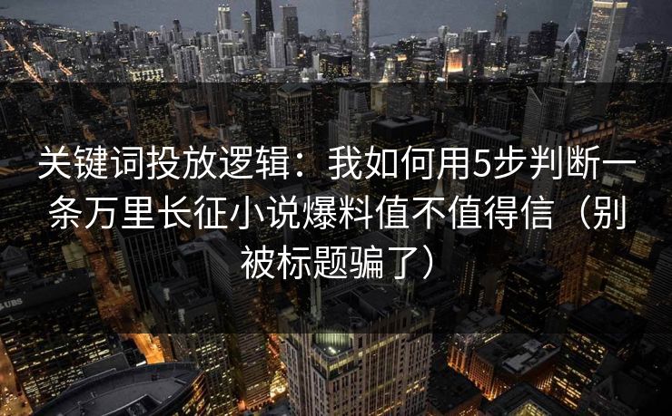 关键词投放逻辑：我如何用5步判断一条万里长征小说爆料值不值得信（别被标题骗了）  第1张