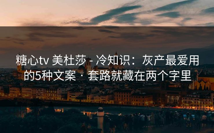 糖心tv 美杜莎 - 冷知识：灰产最爱用的5种文案 · 套路就藏在两个字里