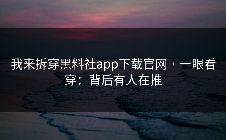 我来拆穿黑料社app下载官网 · 一眼看穿：背后有人在推  第1张