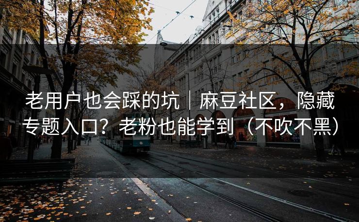 老用户也会踩的坑｜麻豆社区，隐藏专题入口？老粉也能学到（不吹不黑）