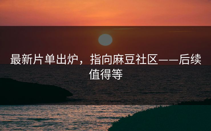 最新片单出炉，指向麻豆社区——后续值得等