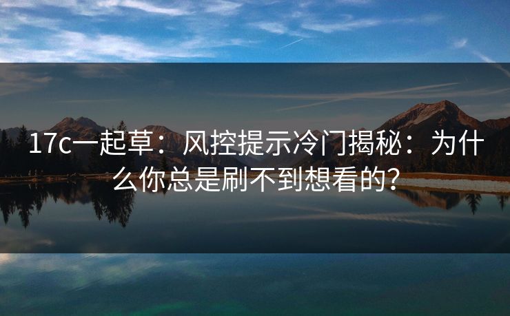 17c一起草：风控提示冷门揭秘：为什么你总是刷不到想看的？