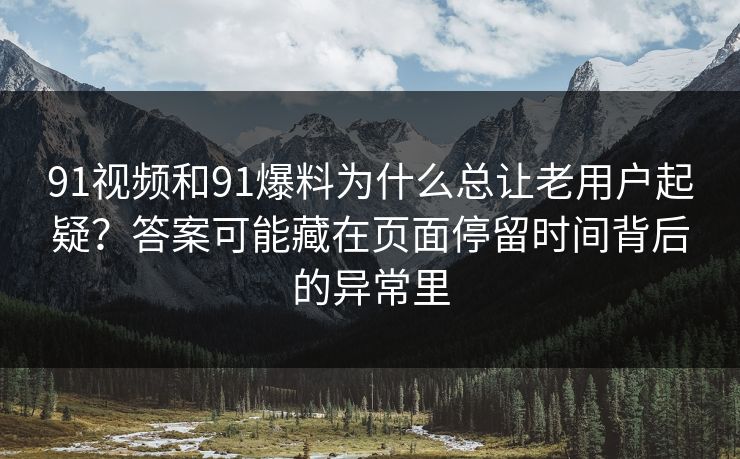 91视频和91爆料为什么总让老用户起疑？答案可能藏在页面停留时间背后的异常里