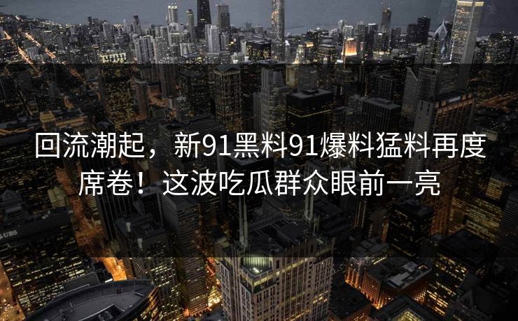 回流潮起，新91黑料91爆料猛料再度席卷！这波吃瓜群众眼前一亮  第1张