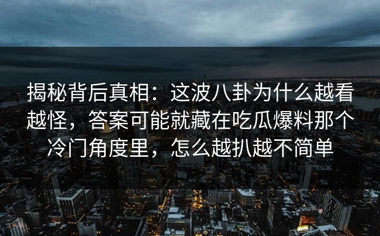 揭秘背后真相：这波八卦为什么越看越怪，答案可能就藏在吃瓜爆料那个冷门角度里，怎么越扒越不简单