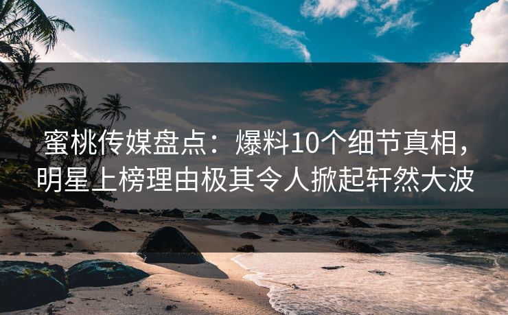 蜜桃传媒盘点：爆料10个细节真相，明星上榜理由极其令人掀起轩然大波