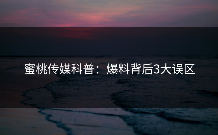 蜜桃传媒科普：爆料背后3大误区