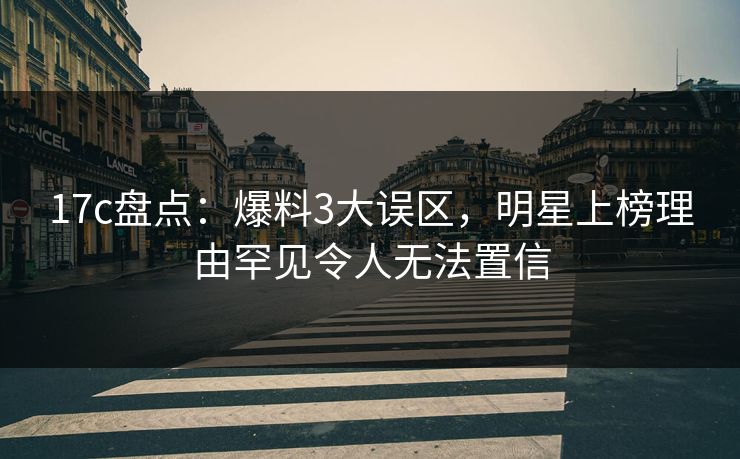 17c盘点：爆料3大误区，明星上榜理由罕见令人无法置信