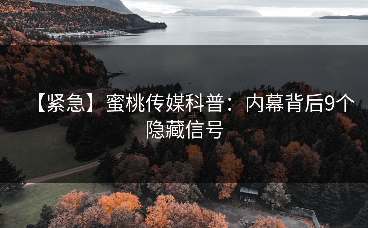 【紧急】蜜桃传媒科普：内幕背后9个隐藏信号