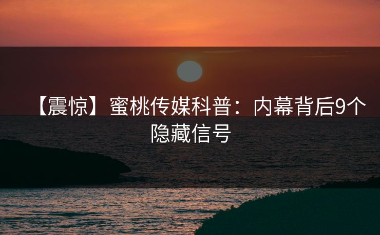 【震惊】蜜桃传媒科普：内幕背后9个隐藏信号
