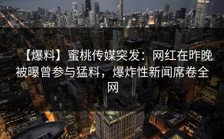【爆料】蜜桃传媒突发：网红在昨晚被曝曾参与猛料，爆炸性新闻席卷全网