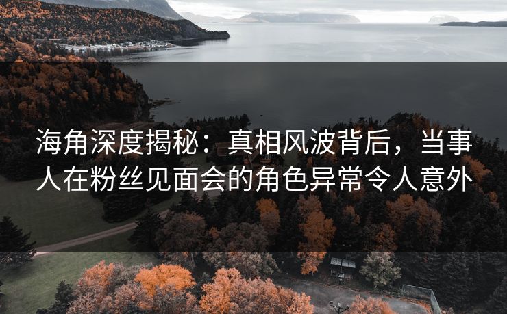 海角深度揭秘:真相风波背后,当事人在粉丝见面会的角色异常令人意外