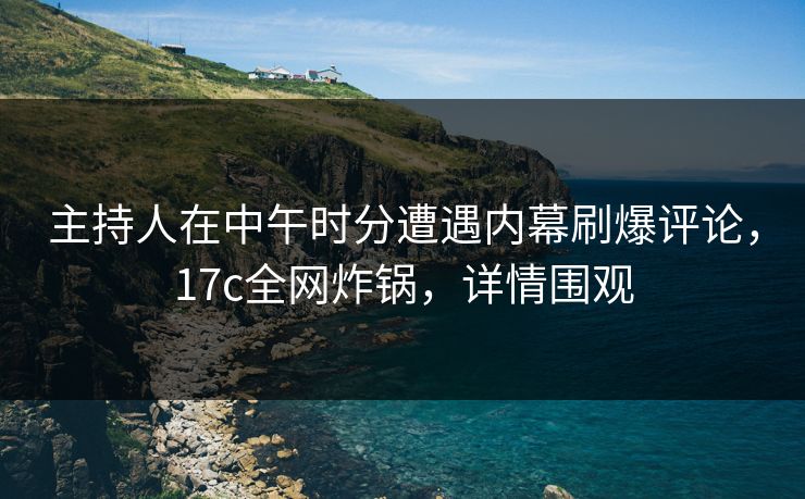 主持人在中午时分遭遇内幕刷爆评论,17c全网炸锅,详情围观
