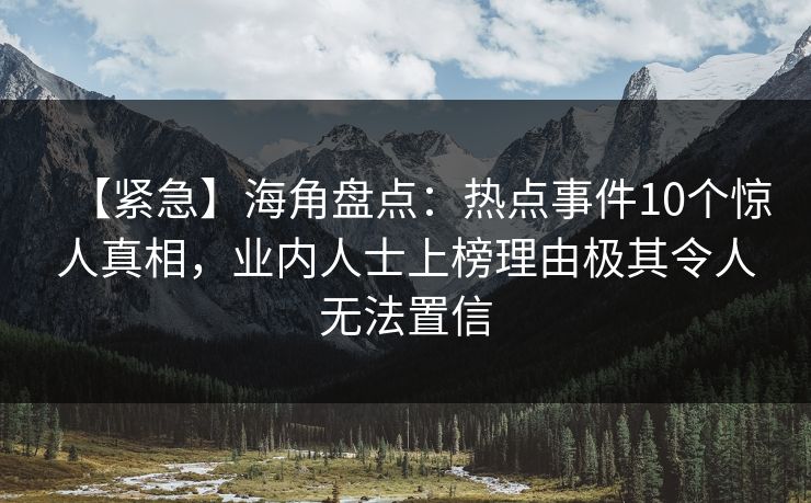 【紧急】海角盘点:热点事件10个惊人真相,业内人士上榜理由极其令人无法置信