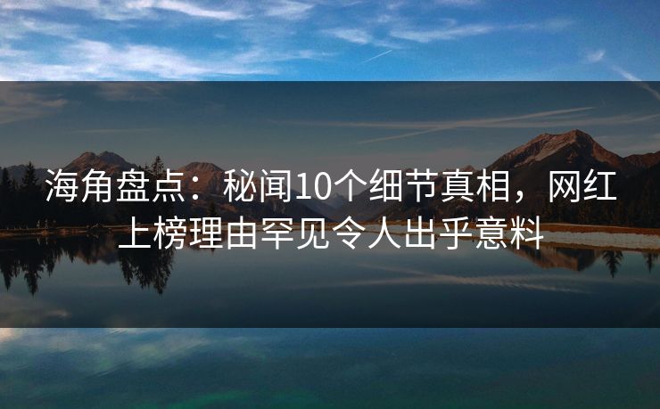 海角盘点:秘闻10个细节真相,网红上榜理由罕见令人出乎意料