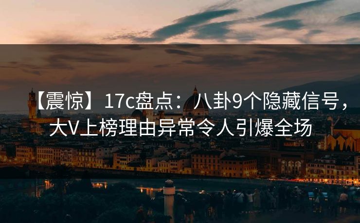 【震惊】17c盘点:八卦9个隐藏信号,大V上榜理由异常令人引爆全场 第1张 【震惊】17c盘点:八卦9个隐藏信号,大V上榜理由异常令人引爆全场 第1张