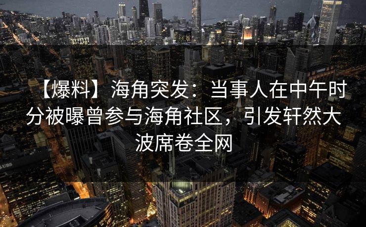 【爆料】海角突发:当事人在中午时分被曝曾参与海角社区,引发轩然大波席卷全网