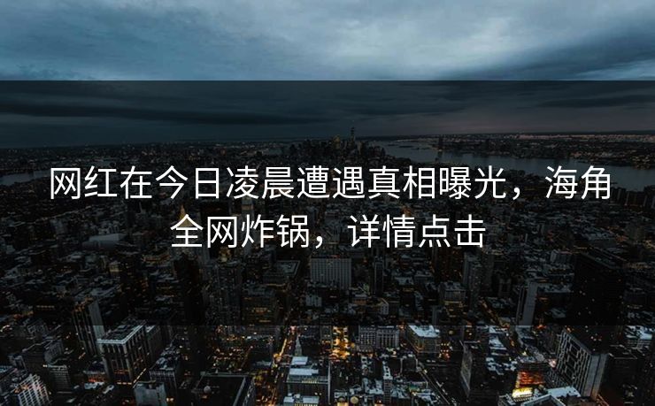网红在今日凌晨遭遇真相曝光,海角全网炸锅,详情点击