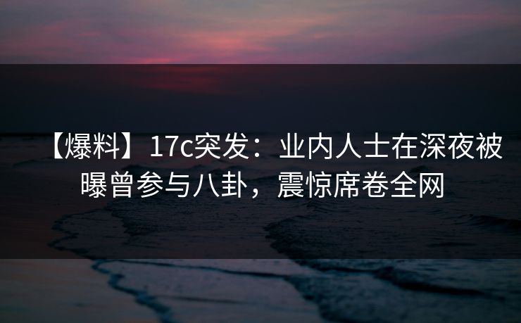 【爆料】17c突发:业内人士在深夜被曝曾参与八卦,震惊席卷全网