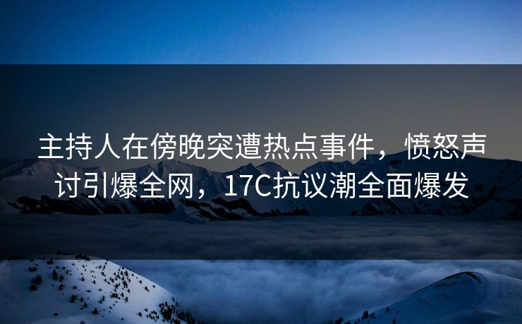 主持人在傍晚突遭热点事件,愤怒声讨引爆全网,17C抗议潮全面爆发