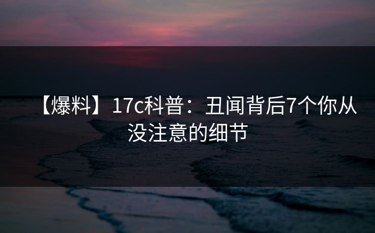 【爆料】17c科普:丑闻背后7个你从没注意的细节