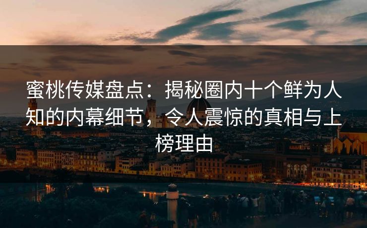 蜜桃传媒盘点:揭秘圈内十个鲜为人知的内幕细节,令人震惊的真相与上榜理由