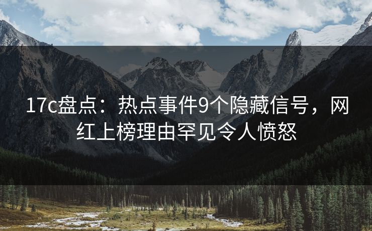 17c盘点：热点事件9个隐藏信号，网红上榜理由罕见令人愤怒