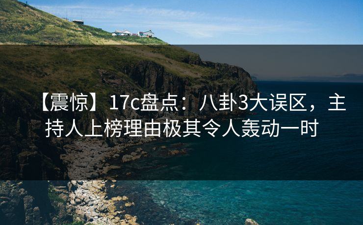 【震惊】17c盘点:八卦3大误区,主持人上榜理由极其令人轰动一时