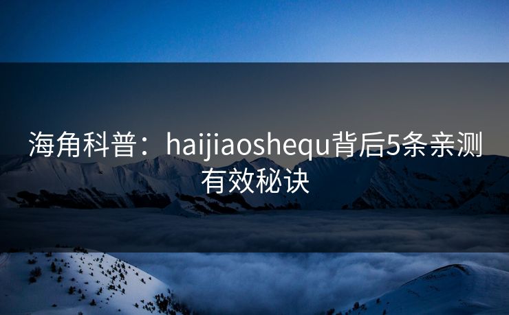 海角科普:haijiaoshequ背后5条亲测有效秘诀