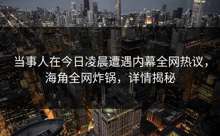 当事人在今日凌晨遭遇内幕全网热议,海角全网炸锅,详情揭秘