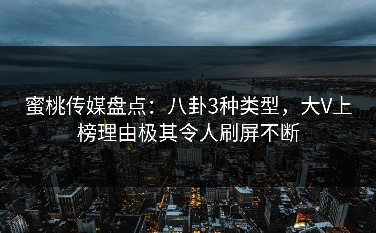 蜜桃传媒盘点：八卦3种类型，大V上榜理由极其令人刷屏不断
