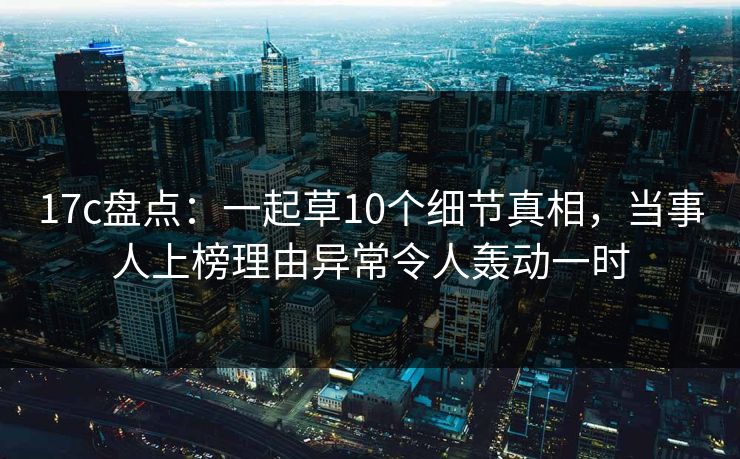 17c盘点:一起草10个细节真相,当事人上榜理由异常令人轰动一时