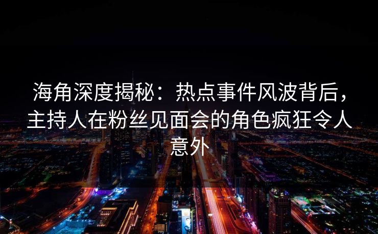海角深度揭秘:热点事件风波背后,主持人在粉丝见面会的角色疯狂令人意外