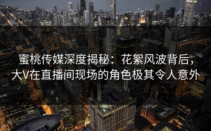 蜜桃传媒深度揭秘：花絮风波背后，大V在直播间现场的角色极其令人意外
