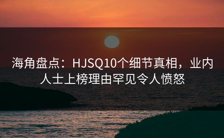 海角盘点：HJSQ10个细节真相，业内人士上榜理由罕见令人愤怒