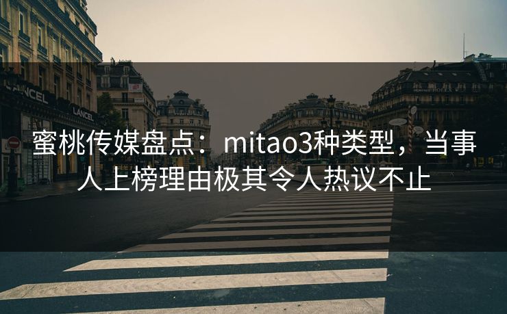 蜜桃传媒盘点：mitao3种类型，当事人上榜理由极其令人热议不止