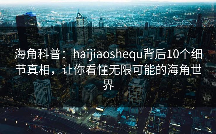 海角科普:haijiaoshequ背后10个细节真相,让你看懂无限可能的海角世界