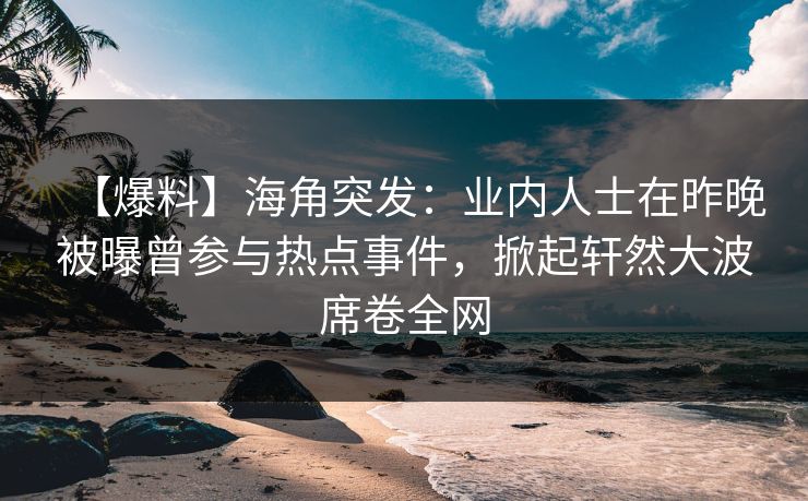 【爆料】海角突发:业内人士在昨晚被曝曾参与热点事件,掀起轩然大波席卷全网 第1张 【爆料】海角突发:业内人士在昨晚被曝曾参与热点事件,掀起轩然大波席卷全网 第1张