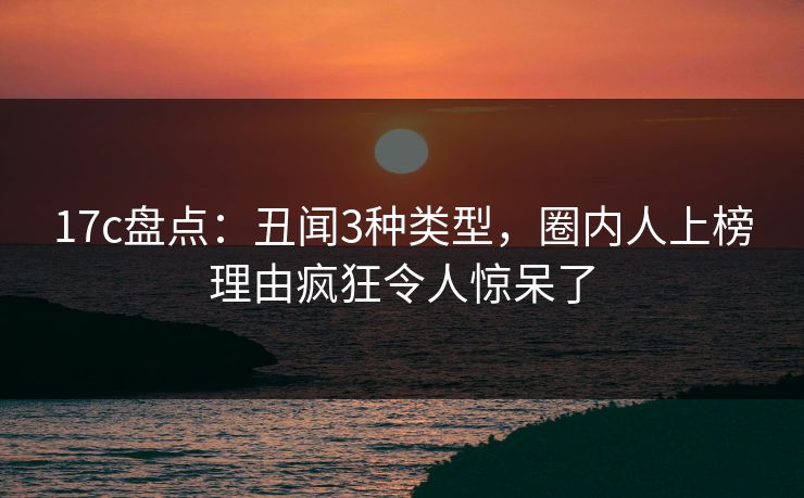 17c盘点:丑闻3种类型,圈内人上榜理由疯狂令人惊呆了