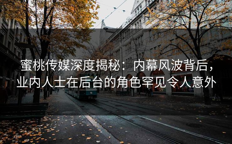 蜜桃传媒深度揭秘:内幕风波背后,业内人士在后台的角色罕见令人意外