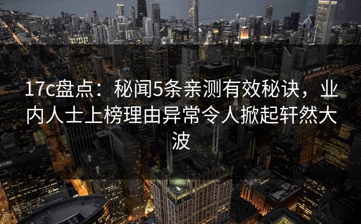 17c盘点：秘闻5条亲测有效秘诀，业内人士上榜理由异常令人掀起轩然大波