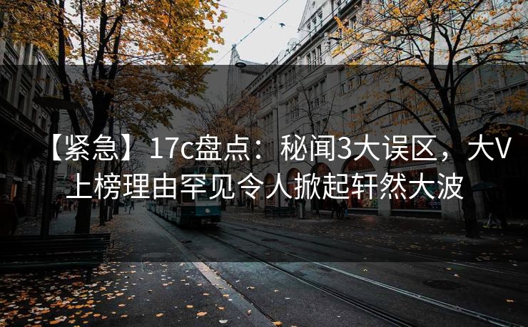 【紧急】17c盘点:秘闻3大误区,大V上榜理由罕见令人掀起轩然大波