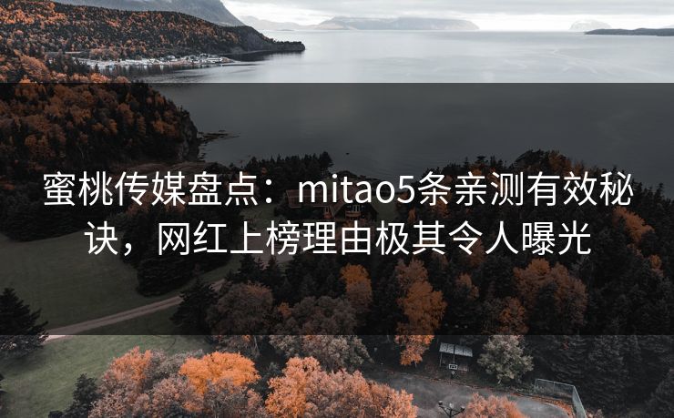 蜜桃传媒盘点:mitao5条亲测有效秘诀,网红上榜理由极其令人曝光